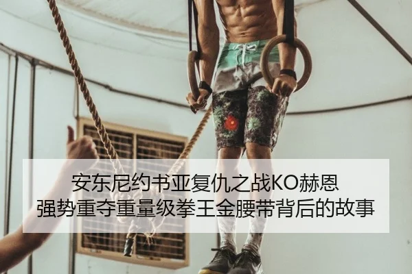 安东尼约书亚复仇之战KO赫恩 强势重夺重量级拳王金腰带背后的故事