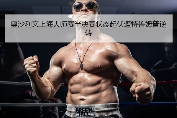 奥沙利文上海大师赛半决赛状态起伏遭特鲁姆普逆转