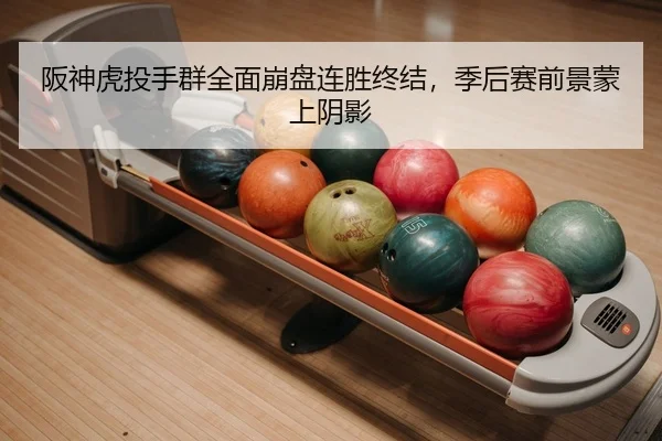 阪神虎投手群全面崩盘连胜终结，季后赛前景蒙上阴影