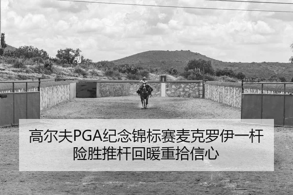 高尔夫PGA纪念锦标赛麦克罗伊一杆险胜推杆回暖重拾信心