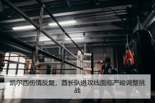 凯尔西伤情反复，酋长队进攻线面临严峻调整挑战